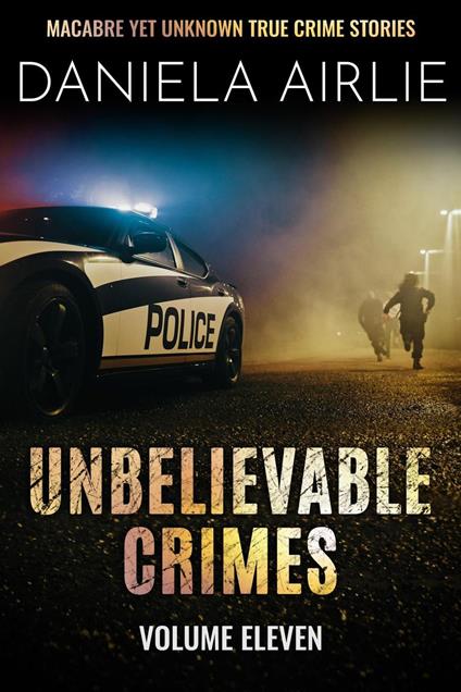 Unbelievable Crimes Volume Eleven: Macabre Yet Unknown True Crime Stories