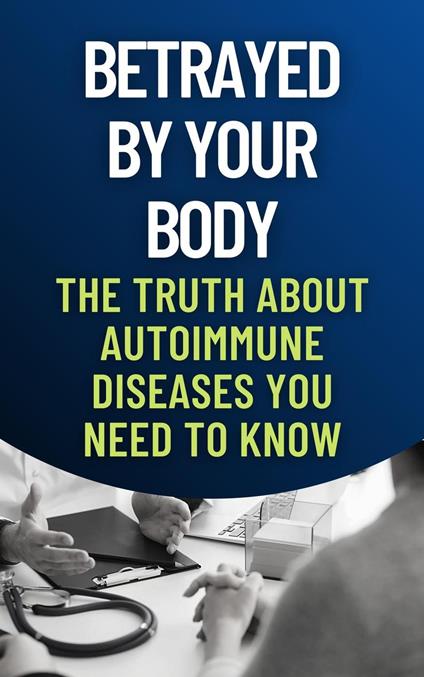 Betrayed by Your Body: The Truth About Autoimmune Diseases You Need to Know