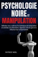 PSYCHOLOGIE NOIRE ET MANIPULATION: Défendez-vous, maîtrisez les techniques de manipulation et contrôlez vos interactions. Apprenez à lire les gens et à influencer leur comportement.