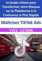 Maîtrisez TikTok Ads : Le Guide Ultime pour Transformer votre Marque sur la Plateforme à la Croissance la Plus Rapide