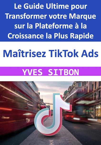 Maîtrisez TikTok Ads : Le Guide Ultime pour Transformer votre Marque sur la Plateforme à la Croissance la Plus Rapide