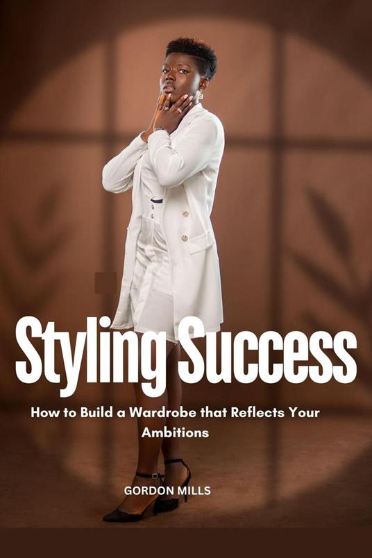 Styling Success : How to Build a Wardrobe That Reflects Your Ambitions