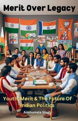 Merit Over Legacy: Youth, Merit, and the Future of Indian Politics - Anshumala Singh - cover