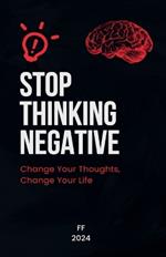 Stop Thinking Negative: Change Your Thoughts, Change Your Life