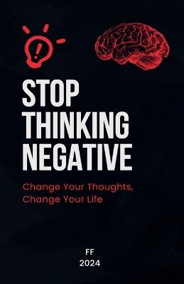 Stop Thinking Negative: Change Your Thoughts, Change Your Life - F - cover