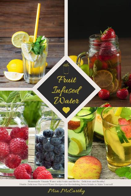 Fruit Infused Water: Homemade Vitamin Water with Fruits and Herbs - Delicious and Healthy! (Guide: Delicious Flavored Water Recipes for Revitalizing Detox Drinks to Make Yourself)