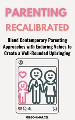 Parenting Recalibrated: Blend Contemporary Parenting Approaches with Enduring Values to Create a Well-Rounded Upbringing