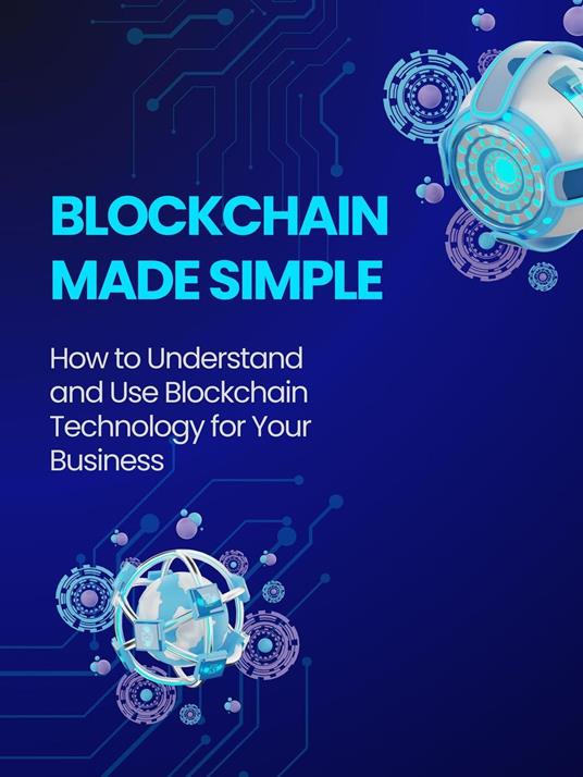 Blockchain Made Simple: How to Understand and Use Blockchain Technology for Your Business