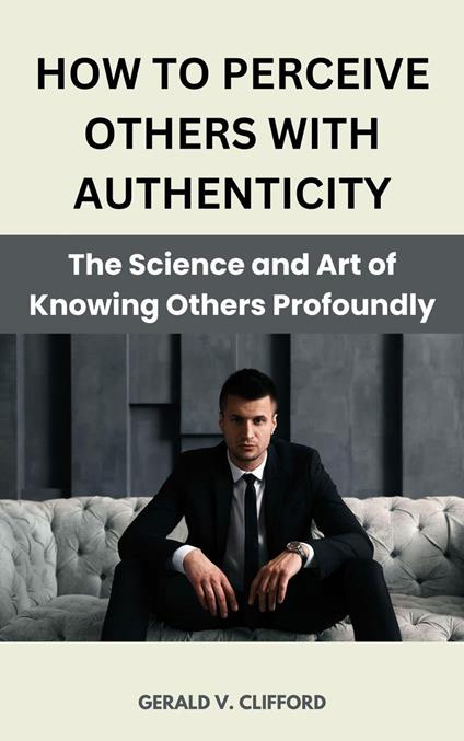 How to Perceive Others With Authenticity : The Science and Art of Knowing Others Profoundly