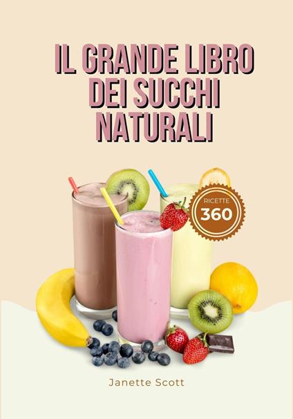 Il Grande Libro dei Succhi Naturali: 360 Ricette per Aumentare L'energia, Prevenire e Combattere le Malattie e Vivere una Vita Più Completa - Janette Scott - ebook