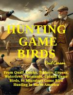 HUNTING GAME BIRDS: From Quail, Ducks, Turkeys, Grouse, Waterfowl, Pheasants, Upland Game Birds, to Migratory Game Bird Hunting in North America