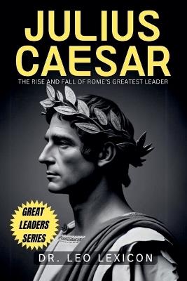 Julius Caesar: The Rise and Fall of Rome's Greatest Leader - Leo Lexicon - cover