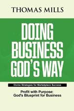 Doing Business Gods Way: Divine Strategies For Marketplace Success Profit With Purpose, Gods Bllueprint For Business