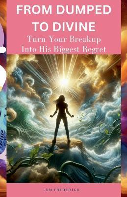 From Dumped to Divine: Turn Your Breakup Into His Biggest Regret - Lun Frederick - cover