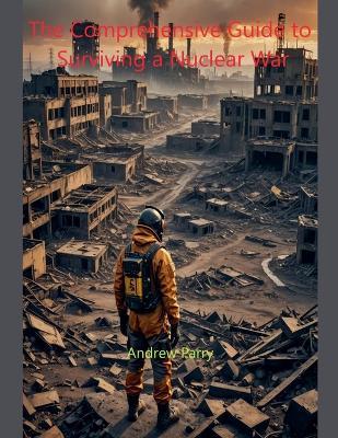 The Comprehensive Guide to Surviving a Nuclear War - Andrew Parry - cover