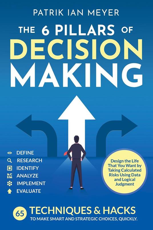 The 6 Pillars of Decision Making: 65 Techniques & Strategies to Make Smart and Strategic Choices, Quickly. Design the Life That You Want by Taking Calculated Risks Using Data and Logical Judgment