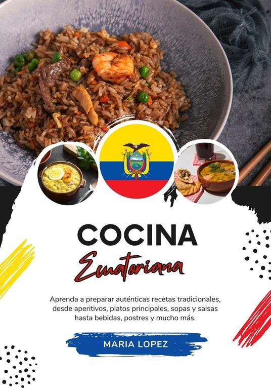 Cocina Ecuatoriana: Aprenda a Preparar Auténticas Recetas Tradicionales, desde Aperitivos, Platos Principales, Sopas y Salsas hasta Bebidas, Postres y Mucho más