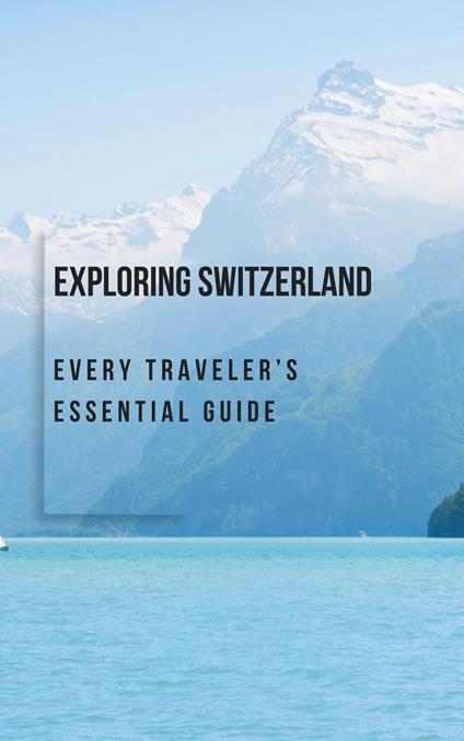 Exploring Switzerland: Every Traveler’s Essential Guide