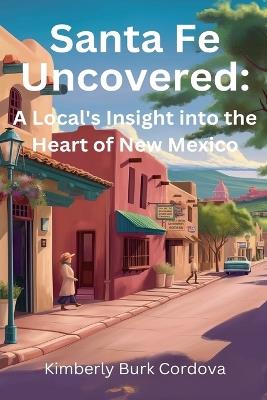 Santa Fe Uncovered: A Local's Insight into the Heart of New Mexico - Kimberly Burk Cordova - cover