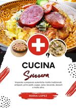 Cucina Svizzera: Imparate a Preparare Autentiche Ricette Tradizionali, Antipasti, Primi Piatti, Zuppe, Salse, Bevande, Dessert e Molto Altro