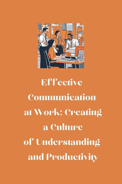 Effective Communication at Work: Creating a Culture of Understanding and Productivity