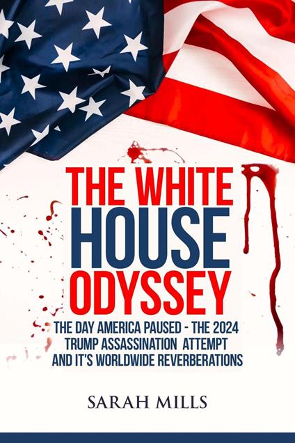 The White House Odyssey The Day America Paused - The 2024 Trump Assassination Attempt and Its Worldwide Reverberations