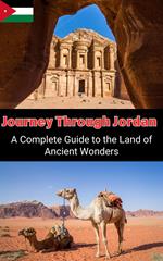 Journey Through Jordan : A Complete Guide to the Land of Ancient Wonders