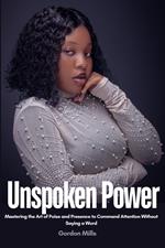 Unspoken Power : Mastering the art of Poise and Presence to Command Attention Without Saying a Word