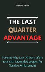 The Last Quarter Advantage: Maximize the Last 90 Days of the Year with Tactical Strategies for Massive Achievement