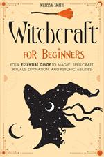 Witchcraft for Beginners: Your Essential Guide to Magic, Spellcraft, Rituals, Divination, and Psychic Abilities