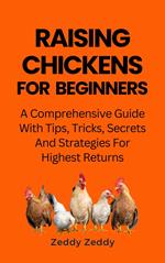 Raising Chickens For Beginners: A Comprehensive Guide With Tips, Tricks, Secrets And Strategies For Highest Returns,