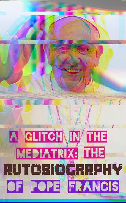 A Glitch In The Mediatrix: The Autobiography of Pope Francis