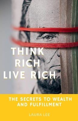 Think Rich Live Rich: The Secrets to Wealth and Fulfillment - Laura Lee - cover