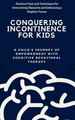 Conquering Incontinence for Kids:A Child's Journey of Empowerment with Cognitive Behavioral Therapy: Practical Tools and Techniques for Overcoming Obstacles and Embracing a Brighter Future K