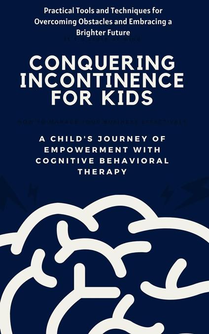 Conquering Incontinence for Kids:A Child's Journey of Empowerment with Cognitive Behavioral Therapy: Practical Tools and Techniques for Overcoming Obstacles and Embracing a Brighter Future K - Alice Jennifer,Wan Mohd Hirwani Wan Hussain - ebook