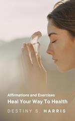 Heal Your Way To Health: Affirmations and Exercises