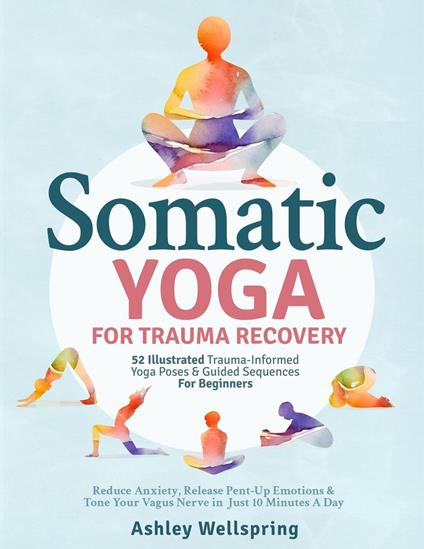 Somatic Yoga for Trauma Recovery: 52 Illustrated Truma-Informed Yoga Poses & Guided Sequences For Beginners. Reduce Anxiety, Release Pent-Up Emotions & Tone Your Vagus Nerve in Just 10 Minutes A Day