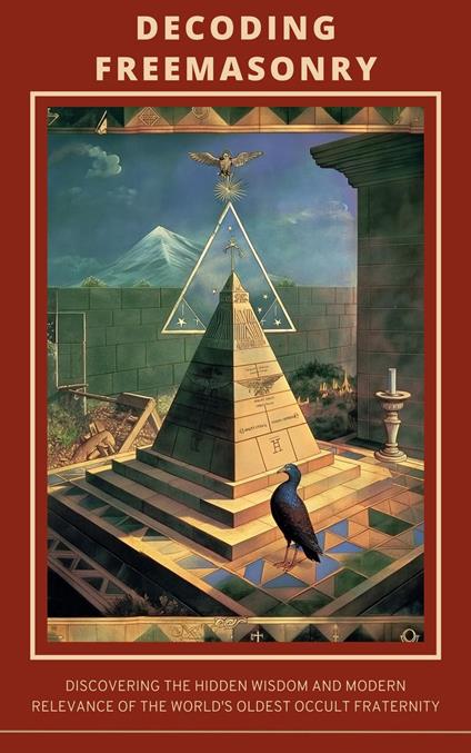 Decoding Freemasonry: Discovering the Hidden Wisdom and Modern Relevance of the World's Oldest Occult Fraternity