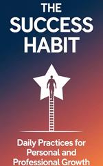 The Success Habit : Daily Practices for Personal and Professional Growth