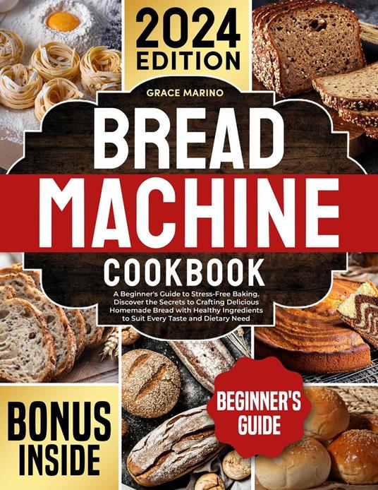 Bread Machine Cookbook: A Beginner's Guide to Stress-Free Baking. Discover the Secrets to Crafting Delicious Homemade Bread with Healthy Ingredients to Suit Every Taste and Dietary Need.