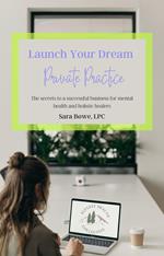 Launch Your Dream Private Practice: The Secrets to a Successful Business for Mental Health and Holistic Healers