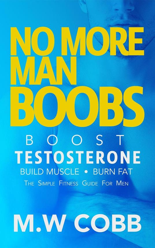 No More Man Boobs: Boost Testosterone - Build Muscle - Burn Fat the Simple Fitness Guide for Men-