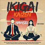 Ikigai, Kaizen and Hansei: Secret Japanese Techniques to Overcome Procrastination, Boost Productivity, Improve Relationships, Break Self-Sabotage, and Find Your Purpose