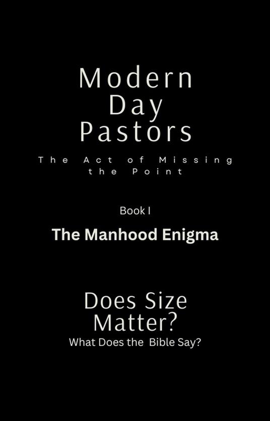 Modern Day Pastors The Act of Missing the Point Book I The Manhood Enigma Dose Size Matter? What Dose the Bible Say?