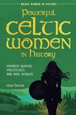 Powerful Celtic Women in History: Warrior Queens, Priestesses, and Wise Women