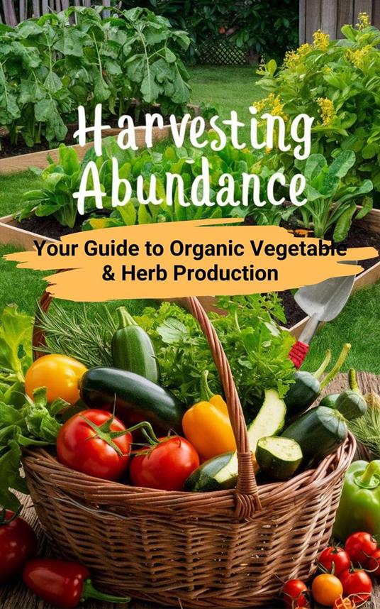 Harvesting Abundance : Your Guide to Organic Vegetable & Herb Production