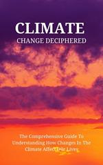 Climate Change Deciphered: The Comprehensive Guide To Understanding How Changes In The Climate Affect Our Lives