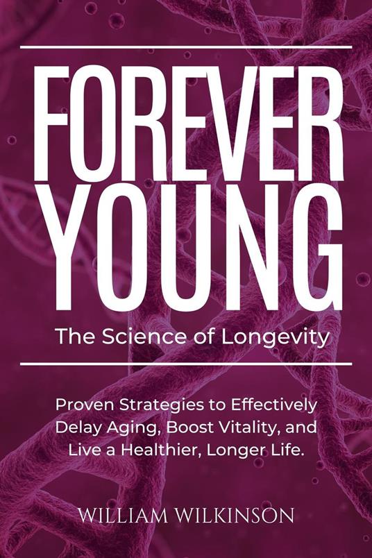 Forever Young The Science of Longevity Proven Strategies to Effectively Delay Aging, Boost Vitality, and Live a Healthier, Longer Life