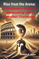 Rise from the Arena: A Gladiator’s Guide to Overcoming Life’s Greatest Challenges