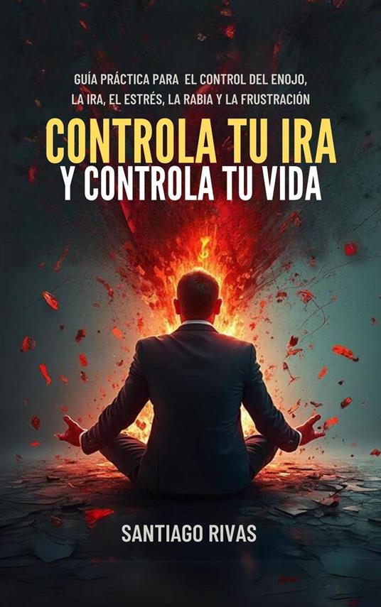 Controla Tu Ira Y Controla Tu Vida - Guía Práctica Para El Control Del Enojo, La Ira, El Estrés, La Rabia Y La Frustración